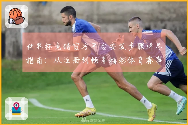 世界杯竞猜官方平台安装步骤详尽指南:从注册到畅享精彩体育赛事。