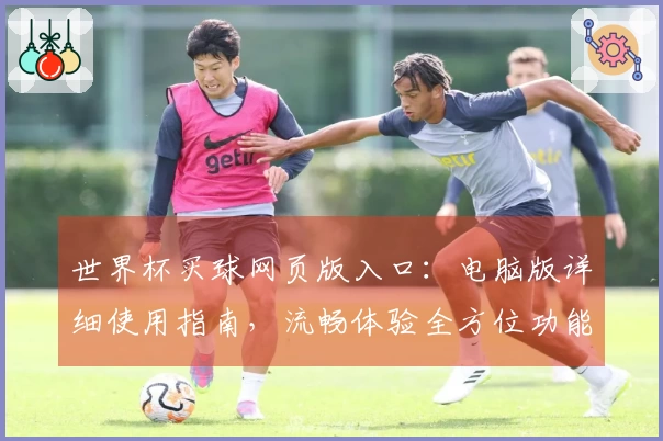 世界杯买球网页版入口：电脑版详细使用指南，流畅体验全方位功能介绍