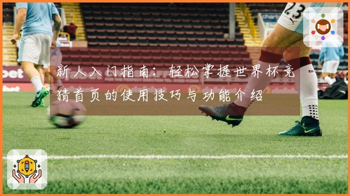 新人入门指南:轻松掌握世界杯竞猜首页的使用技巧与功能介绍