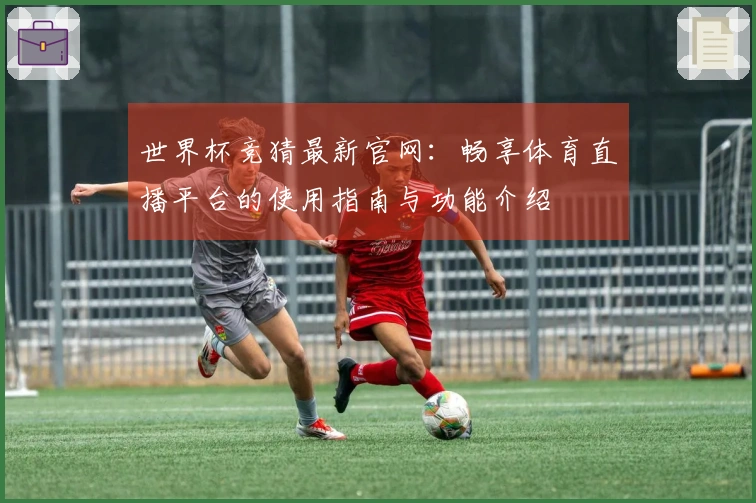 世界杯竞猜最新官网:畅享体育直播平台的使用指南与功能介绍