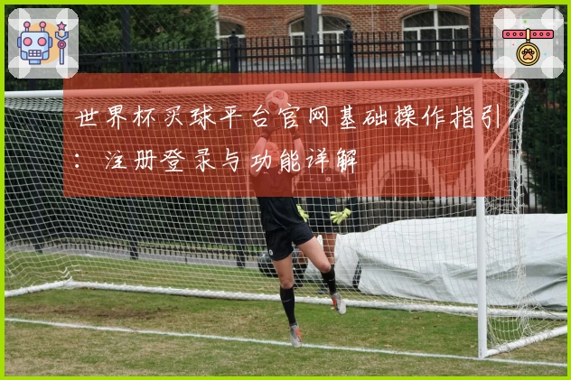 世界杯买球平台官网基础操作指引：注册登录与功能详解