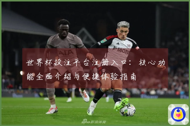 世界杯投注平台注册入口:核心功能全面介绍与便捷体验指南