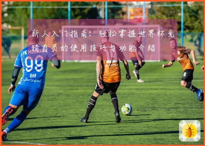 新人入门指南：轻松掌握世界杯竞猜首页的使用技巧与功能介绍
