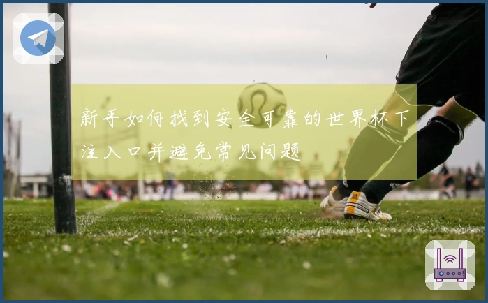 新手如何找到安全可靠的世界杯下注入口并避免常见问题