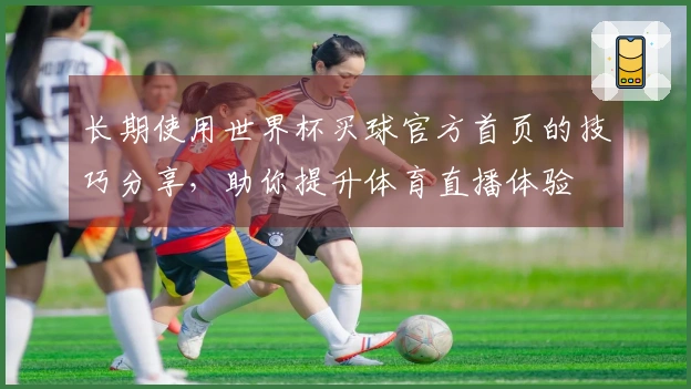 长期使用世界杯买球官方首页的技巧分享,助你提升体育直播体验
