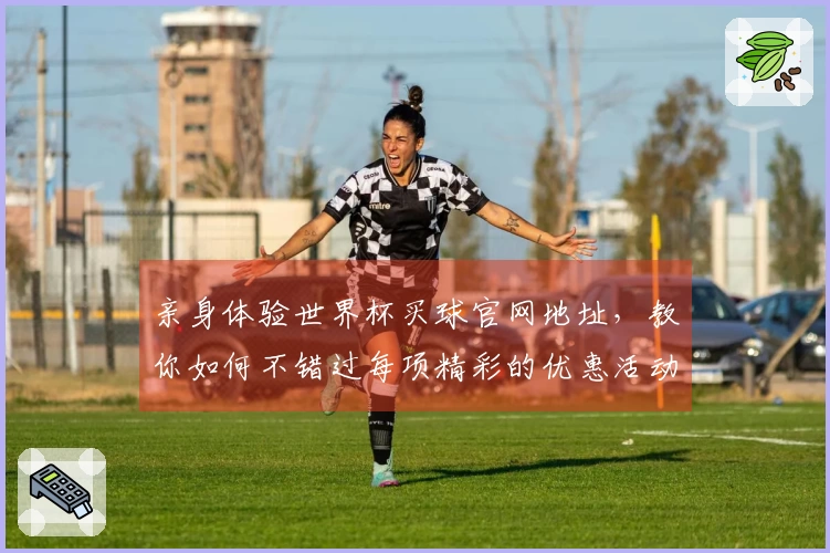 亲身体验世界杯买球官网地址，教你如何不错过每项精彩的优惠活动
