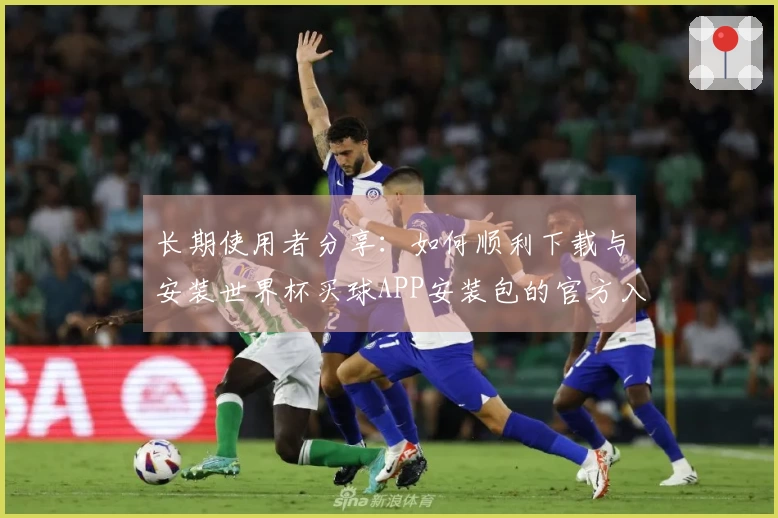 长期使用者分享：如何顺利下载与安装世界杯买球APP安装包的官方入口说明