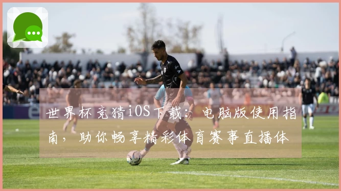世界杯竞猜iOS下载：电脑版使用指南，助你畅享精彩体育赛事直播体验