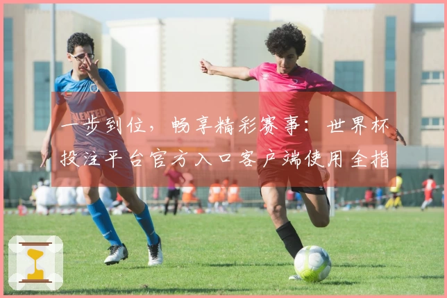 一步到位，畅享精彩赛事：世界杯投注平台官方入口客户端使用全指南