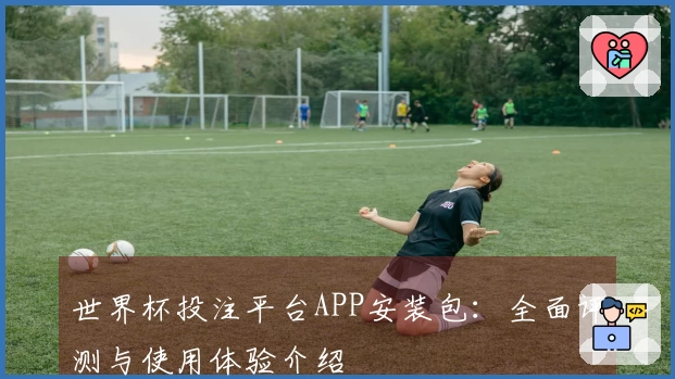 世界杯投注平台APP安装包：全面评测与使用体验介绍
