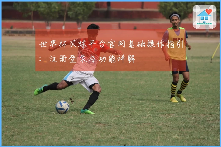 世界杯买球平台官网基础操作指引：注册登录与功能详解