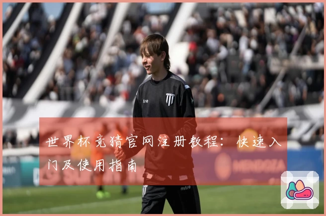 世界杯竞猜官网注册教程：快速入门及使用指南