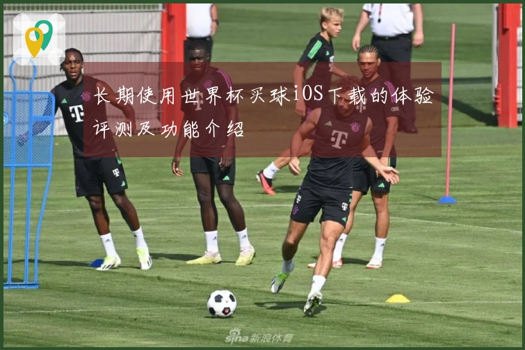 长期使用世界杯买球iOS下载的体验评测及功能介绍