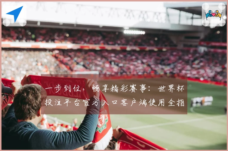 一步到位，畅享精彩赛事：世界杯投注平台官方入口客户端使用全指南