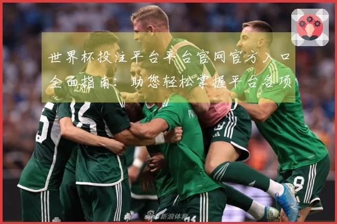 世界杯投注平台平台官网官方入口全面指南:助您轻松掌握平台各项精彩功能