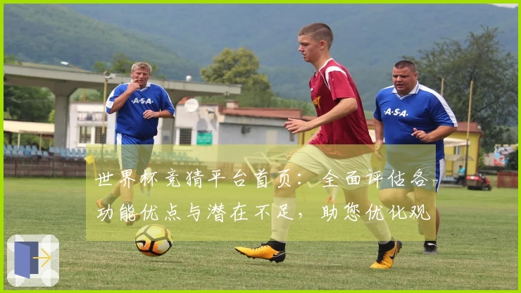 世界杯竞猜平台首页：全面评估各功能优点与潜在不足，助您优化观赛体验
