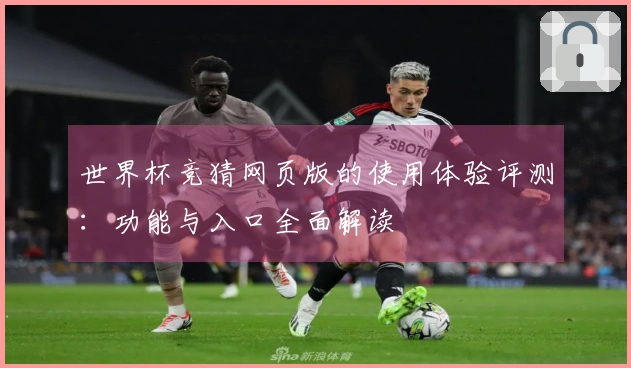 世界杯竞猜网页版的使用体验评测：功能与入口全面解读