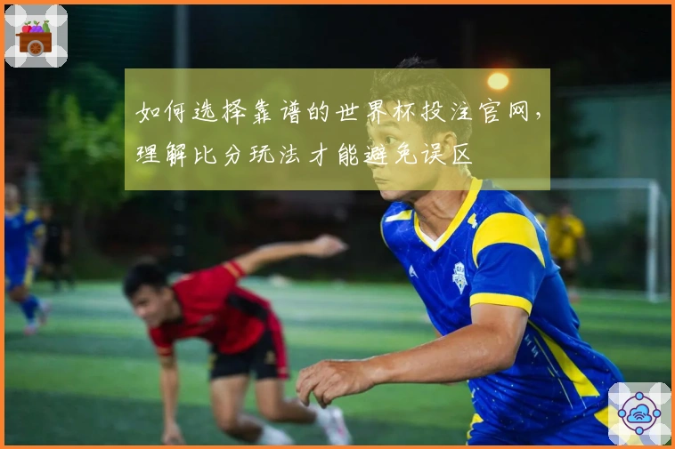 如何选择靠谱的世界杯投注官网,理解比分玩法才能避免误区