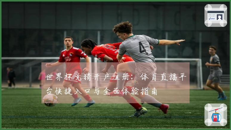 世界杯竞猜开户注册:体育直播平台快捷入口与全面体验指南